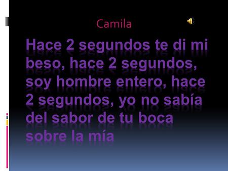 Camila Hace 2 segundos te di mi beso, hace 2 segundos, soy hombre entero, hace 2 segundos, yo no sabía del sabor de tu boca sobre la mía.