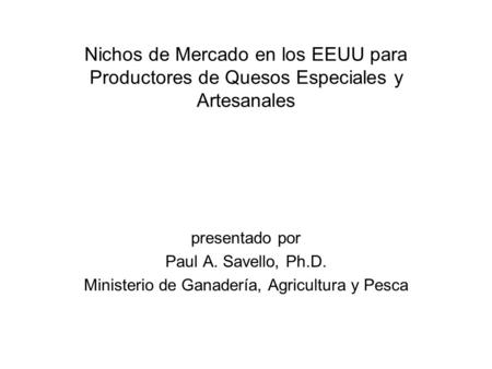 Nichos de Mercado en los EEUU para Productores de Quesos Especiales y Artesanales presentado por Paul A. Savello, Ph.D. Ministerio de Ganadería, Agricultura.