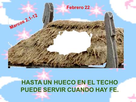 HASTA UN HUECO EN EL TECHO PUEDE SERVIR CUANDO HAY FE. Febrero 22 M a r c o s 2, 1 - 1 2.