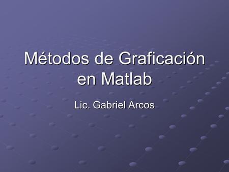Métodos de Graficación en Matlab Lic. Gabriel Arcos.