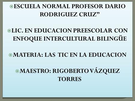  ESCUELA NORMAL PROFESOR DARIO RODRIGUEZ CRUZ”  LIC. EN EDUCACION PREESCOLAR CON ENFOQUE INTERCULTURAL BILINGÜE  MATERIA: LAS TIC EN LA EDUCACION 