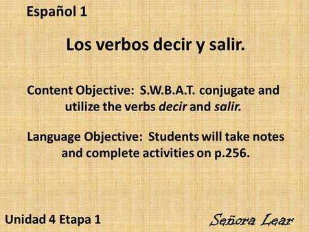 Español 1 Señora Lear Unidad 4 Etapa 1 Los verbos decir y salir. Content Objective: S.W.B.A.T. conjugate and utilize the verbs decir and salir. Language.