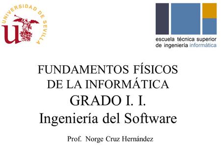 FUNDAMENTOS FÍSICOS DE LA INFORMÁTICA GRADO I. I. Ingeniería del Software Prof. Norge Cruz Hernández.
