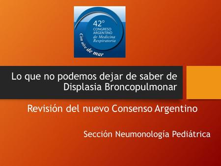 Lo que no podemos dejar de saber de Displasia Broncopulmonar Revisión del nuevo Consenso Argentino Sección Neumonología Pediátrica.