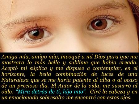 Amiga mía, amigo mío, invoqué a mi Dios para que me mostrara lo más bello y sublime que había creado. Aceptó mi súplica y me dispuse a contemplar, en.