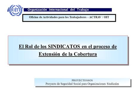 El Rol de los SINDICATOS en el proceso de Extensión de la Cobertura El Rol de los SINDICATOS en el proceso de Extensión de la Cobertura Oficina de Actividades.