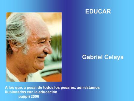 EDUCAR Gabriel Celaya A los que, a pesar de todos los pesares, aún estamos ilusionados con la educación. pajipri 2006.