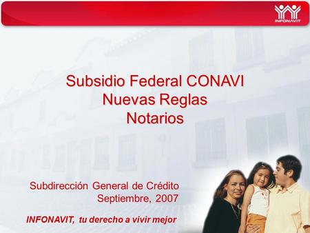 INFONAVIT, tu derecho a vivir mejor Subsidio Federal CONAVI Nuevas Reglas Notarios Subdirección General de Crédito Septiembre, 2007.