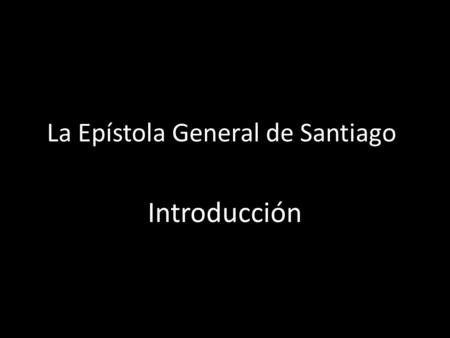 La Epístola General de Santiago Introducción. El primero de todos los escritos del Nuevo Testamento, fue escrito entre los años 50 a 60 DC Contiene 40.