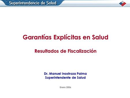 Garantías Explícitas en Salud Resultados de Fiscalización Dr. Manuel Inostroza Palma Superintendente de Salud Enero 2006.