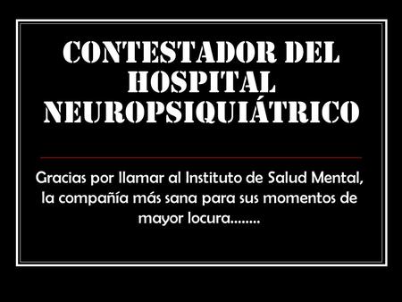 CONTESTADOR DEL HOSPITAL NEUROPSIQUIÁTRICO Gracias por llamar al Instituto de Salud Mental, la compañía más sana para sus momentos de mayor locura........