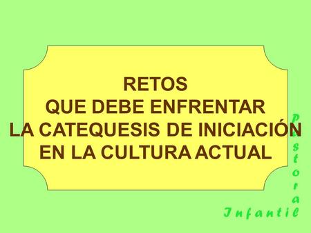 PastoraPastora I n f a n t i l RETOS QUE DEBE ENFRENTAR LA CATEQUESIS DE INICIACIÓN EN LA CULTURA ACTUAL.