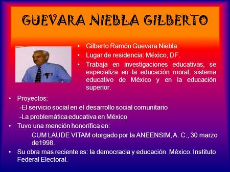 GUEVARA NIEBLA GILBERTO Gilberto Ramón Guevara Niebla. Lugar de residencia: México, DF. Trabaja en investigaciones educativas, se especializa en la educación.
