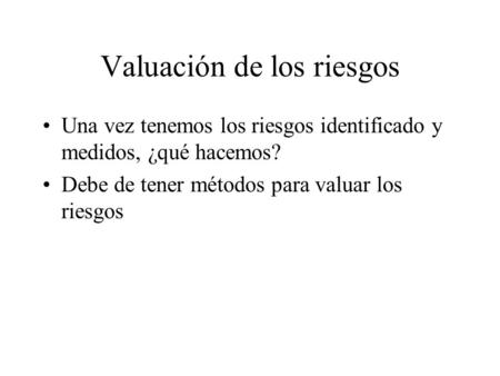Valuación de los riesgos Una vez tenemos los riesgos identificado y medidos, ¿qué hacemos? Debe de tener métodos para valuar los riesgos.