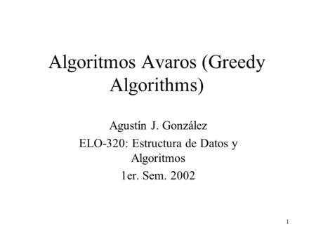 1 Algoritmos Avaros (Greedy Algorithms) Agustín J. González ELO-320: Estructura de Datos y Algoritmos 1er. Sem. 2002.