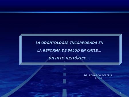 1 LA ODONTOLOGÍA INCORPORADA EN LA REFORMA DE SALUD EN CHILE... UN HITO HISTÓRICO... DR. EDUARDO SOLER R. CHILE.