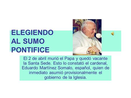 ELEGIENDO AL SUMO PONTIFICE El 2 de abril murió el Papa y quedó vacante la Santa Sede. Esto lo constató el cardenal, Eduardo Martínez Somalo, español,