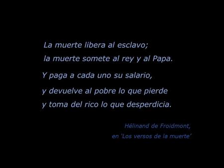 La muerte libera al esclavo; la muerte somete al rey y al Papa. Y paga a cada uno su salario, y devuelve al pobre lo que pierde y toma del rico lo que.