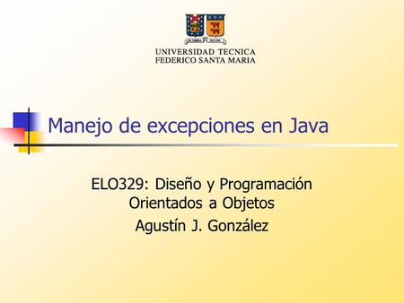 Manejo de excepciones en Java ELO329: Diseño y Programación Orientados a Objetos Agustín J. González.