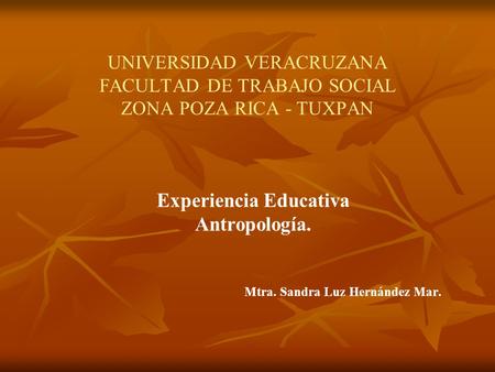 UNIVERSIDAD VERACRUZANA FACULTAD DE TRABAJO SOCIAL ZONA POZA RICA - TUXPAN Experiencia Educativa Antropología. Mtra. Sandra Luz Hernández Mar.