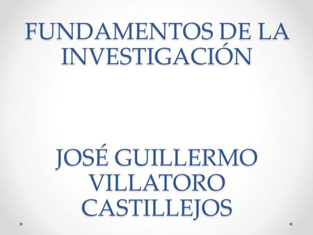 FUNDAMENTOS DE LA INVESTIGACIÓN JOSÉ GUILLERMO VILLATORO CASTILLEJOS
