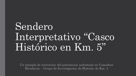 Sendero Interpretativo “Casco Histórico en Km. 5” Un ejemplo de activación del patrimonio industrial en Comodoro Rivadavia – Grupo de Investigación de.
