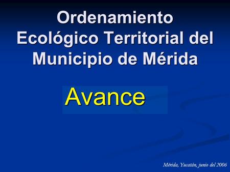 Ordenamiento Ecológico Territorial del Municipio de Mérida Avance Mérida, Yucatán, junio del 2006.