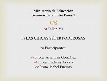   Taller # 1  LAS CHICAS SÚPER PODEROSAS  Participantes:  Profa. Ariamnis González  Profa. Elidenis Arjona  Profa. Isabel Puertas Ministerio de.