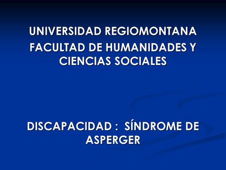 UNIVERSIDAD REGIOMONTANA FACULTAD DE HUMANIDADES Y CIENCIAS SOCIALES DISCAPACIDAD : SÍNDROME DE ASPERGER.
