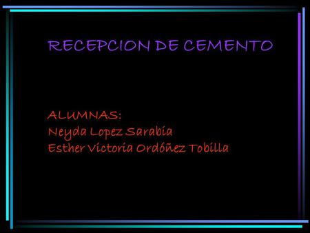 RECEPCION DE CEMENTO ALUMNAS: Neyda Lopez Sarabia Esther Victoria Ordóñez Tobilla.