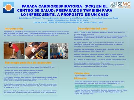 PARADA CARDIORESPIRATORIA (PCR) EN EL CENTRO DE SALUD: PREPARADOS TAMBIÉN PARA LO INFRECUENTE. A PROPÓSITO DE UN CASO Salado Natera, Mª Isabel; Pousada.
