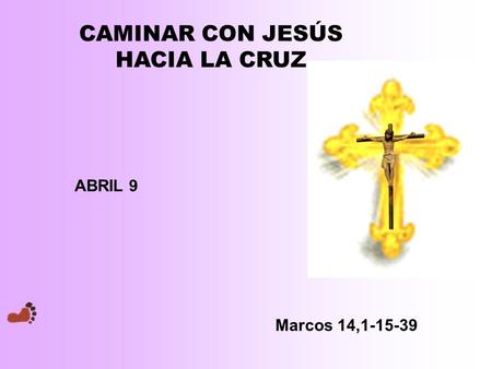 CAMINAR CON JESÚS HACIA LA CRUZ ABRIL 9 Marcos 14,1-15-39.