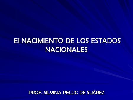 El NACIMIENTO DE LOS ESTADOS NACIONALES El NACIMIENTO DE LOS ESTADOS NACIONALES PROF. SILVINA PELUC DE SUÁREZ.