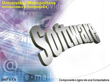 Universidad Metropolitana Introducción a la Computación 2007 V.1.0 Componente Lógico de una Computadora.