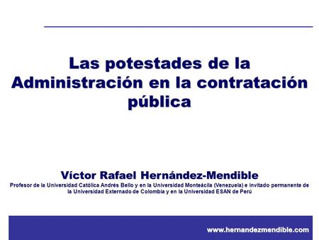 Www.hernandezmendible.com Las potestades de la Administración en la contratación pública Víctor Rafael Hernández-Mendible Profesor de la Universidad Católica.