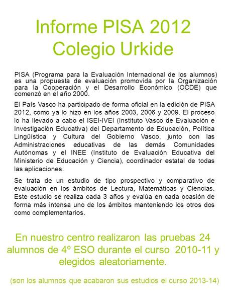 Informe PISA 2012 Colegio Urkide PISA (Programa para la Evaluación Internacional de los alumnos) es una propuesta de evaluación promovida por la Organización.