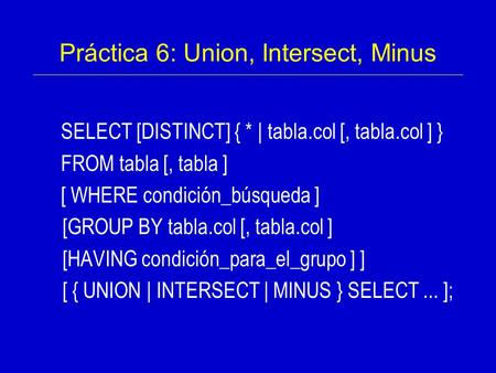 SELECT [DISTINCT] { * | tabla.col [, tabla.col ] } FROM tabla [, tabla ] [ WHERE condición_búsqueda ] [GROUP BY tabla.col [, tabla.col ] [HAVING condición_para_el_grupo.