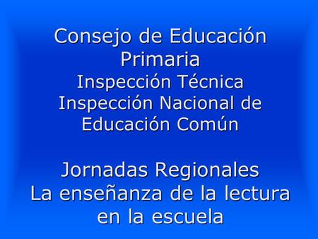 Consejo de Educación Primaria Inspección Técnica Inspección Nacional de Educación Común Jornadas Regionales La enseñanza de la lectura en la escuela.