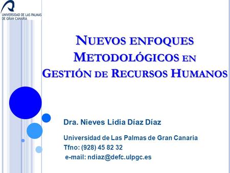 N UEVOS ENFOQUES M ETODOLÓGICOS EN G ESTIÓN DE R ECURSOS H UMANOS Dra. Nieves Lidia Díaz Díaz Universidad de Las Palmas de Gran Canaria Tfno: (928) 45.