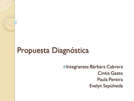 Propuesta Diagnóstica  Integrantes: Bárbara Cabrera Cintia Gaete Paula Pereira Evelyn Sepúlveda.