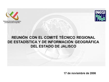 REUNIÓN CON EL COMITÉ TÉCNICO REGIONAL DE ESTADÍSTICA Y DE INFORMACIÓN GEOGRÁFICA DEL ESTADO DE JALISCO 17 de noviembre de 2006.