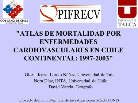 ATLAS DE MORTALIDAD POR ENFERMEDADES CARDIOVASCULARES EN CHILE CONTINENTAL: 1997-2003 Gloria Icaza, Loreto Núñez, Universidad de Talca Nora Díaz, INTA,