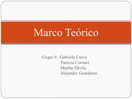 Grupo 6: Gabriela Cueva Patricia Coronel Martha Dávila Alejandro Guarderas Marco Teórico.