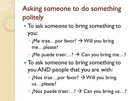 Asking someone to do something politely To ask someone to bring something to you: ◦ ¿Me trae…por favor?  Will you bring me…please? ◦ ¿Me puede traer…?
