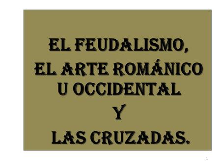EL FEUDALISMO, EL ARTE ROMÁNICO U OCCIDENTAL Y LAS CRUZADAS.