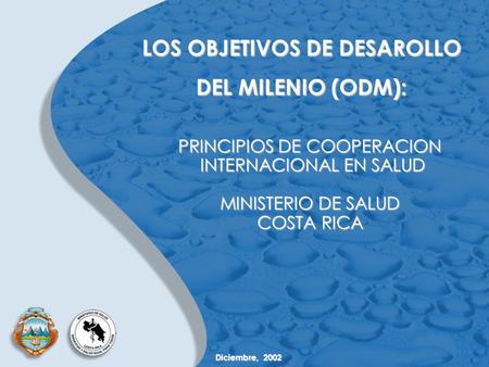 LOS OBJETIVOS DE DESAROLLO DEL MILENIO (ODM): PRINCIPIOS DE COOPERACION INTERNACIONAL EN SALUD INTERNACIONAL EN SALUD MINISTERIO DE SALUD COSTA RICA Diciembre,