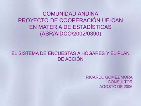 COMUNIDAD ANDINA PROYECTO DE COOPERACIÓN UE-CAN EN MATERIA DE ESTADÍSTICAS (ASR/AIDCO/2002/0390) EL SISTEMA DE ENCUESTAS A HOGARES Y EL PLAN DE ACCIÓN.