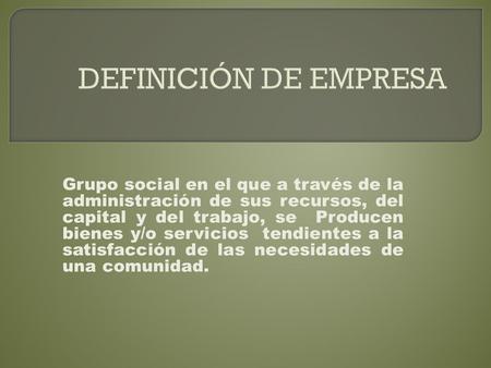 DEFINICIÓN DE EMPRESA Grupo social en el que a través de la administración de sus recursos, del capital y del trabajo, se Producen bienes y/o servicios 