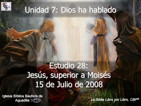 Unidad 7: Dios ha hablado Estudio 28: Jesús, superior a Moisés 15 de Julio de 2008 Iglesia Bíblica Bautista de Aguadilla La Biblia Libro por Libro, CBP.