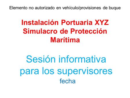 Elemento no autorizado en vehículo/provisiones de buque Instalación Portuaria XYZ Simulacro de Protección Marítima Sesión informativa para los supervisores.